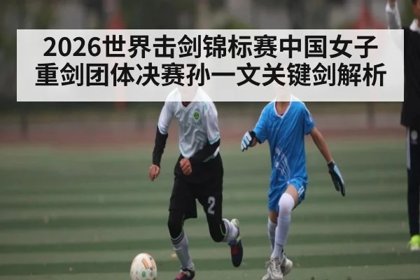 2026世界击剑锦标赛中国女子重剑团体决赛孙一文关键剑解析