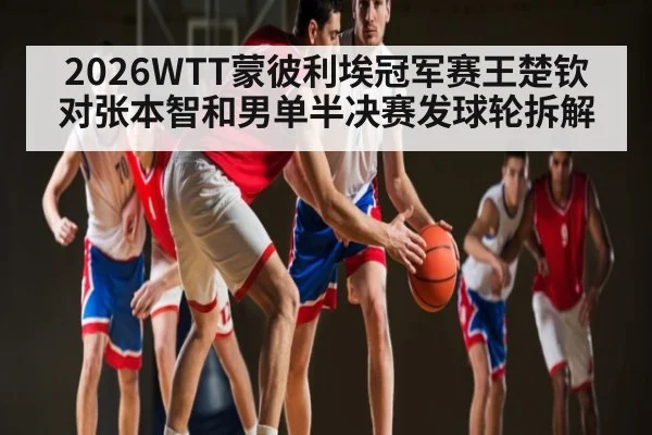 2026WTT蒙彼利埃冠军赛王楚钦对张本智和男单半决赛发球轮拆解