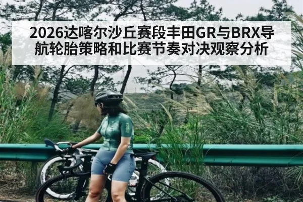 2026达喀尔沙丘赛段丰田GR与BRX导航轮胎策略和比赛节奏对决观察分析（hth）